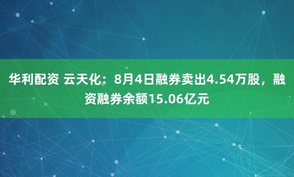 华利配资 云天化：8月4日融券卖出4.54万股，融资融券余额15.06亿元