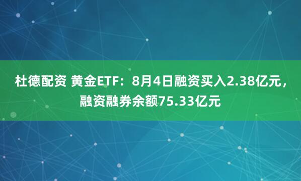 杜德配资 黄金ETF:8月4日融资买入2.38亿元,融资融券余额75.33亿元