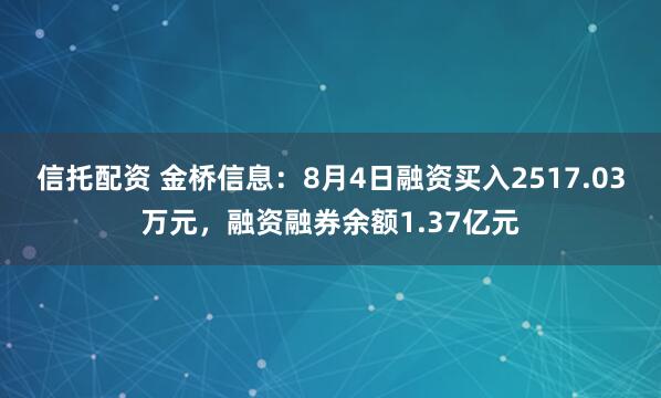 信托配资 金桥信息:8月4日融资买入2517.03万元,融资融券余额1.37亿元