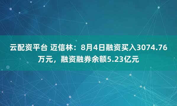 云配资平台 迈信林：8月4日融资买入3074.76万元，融资融券余额5.23亿元