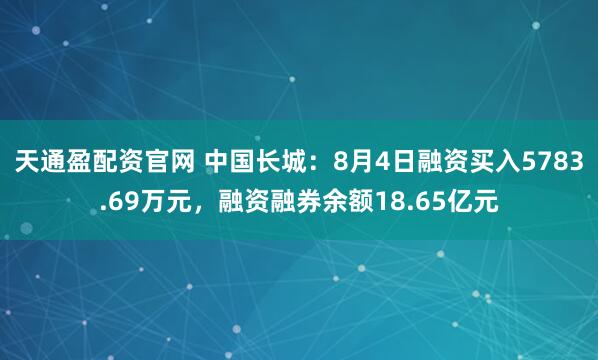 天通盈配资官网 中国长城：8月4日融资买入5783.69万元，融资融券余额18.65亿元