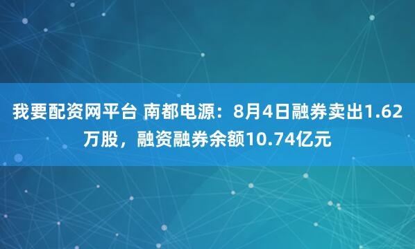 我要配资网平台 南都电源:8月4日融券卖出1.62万股,融资融券余额10.74亿元
