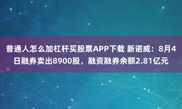 普通人怎么加杠杆买股票APP下载 新诺威：8月4日融券卖出8900股，融资融券余额2.81亿元