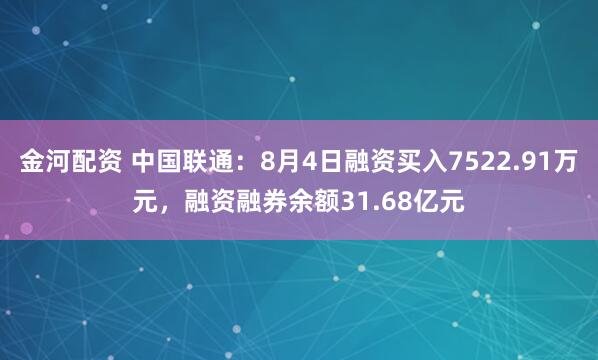 金河配资 中国联通：8月4日融资买入7522.91万元，融资融券余额31.68亿元