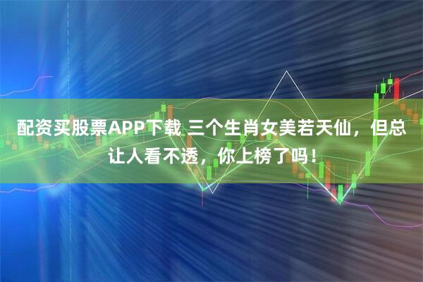 配资买股票APP下载 三个生肖女美若天仙，但总让人看不透，你上榜了吗！