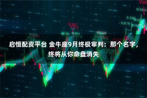 启恒配资平台 金牛座9月终极审判:那个名字,终将从你命盘消失