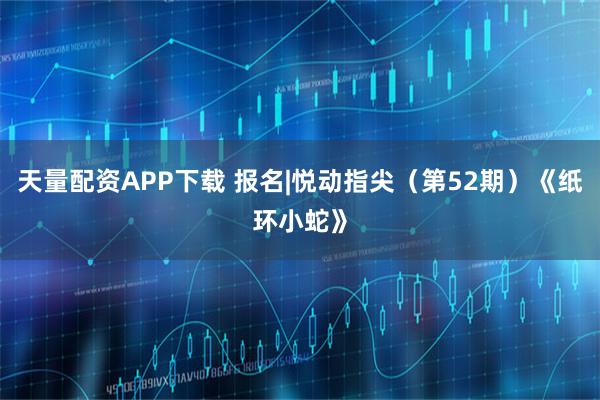 天量配资APP下载 报名|悦动指尖(第52期)《纸环小蛇》