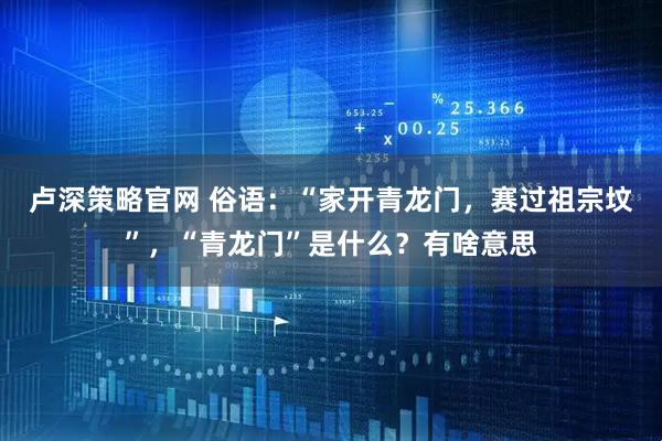 卢深策略官网 俗语:“家开青龙门,赛过祖宗坟”,“青龙门”是什么?有啥意思