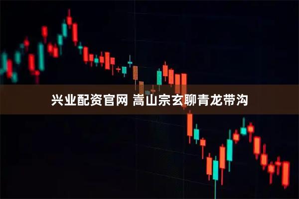 兴业配资官网 嵩山宗玄聊青龙带沟