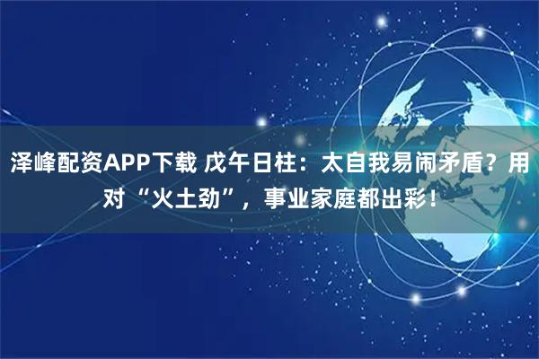泽峰配资APP下载 戊午日柱：太自我易闹矛盾？用对 “火土劲”，事业家庭都出彩！