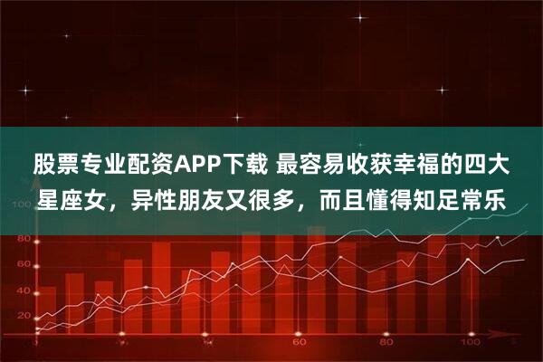 股票专业配资APP下载 最容易收获幸福的四大星座女，异性朋友又很多，而且懂得知足常乐