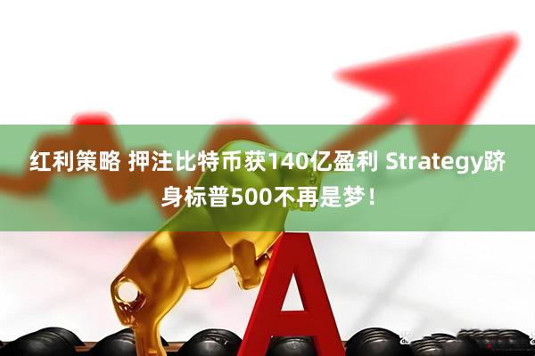红利策略 押注比特币获140亿盈利 Strategy跻身标普500不再是梦！