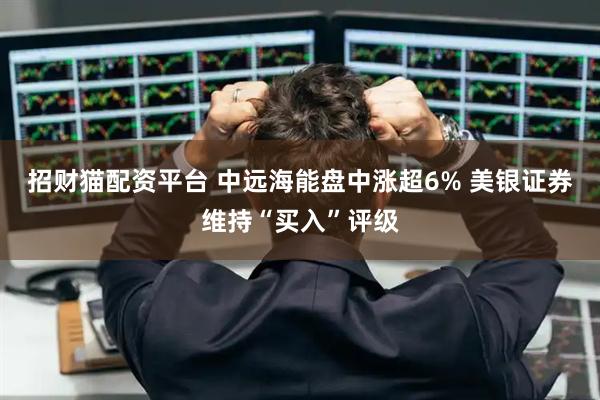 招财猫配资平台 中远海能盘中涨超6% 美银证券维持“买入”评级