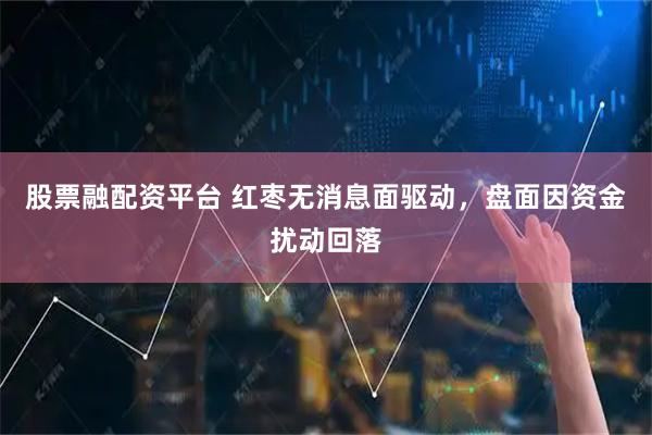 股票融配资平台 红枣无消息面驱动，盘面因资金扰动回落
