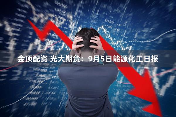 金顶配资 光大期货:9月5日能源化工日报
