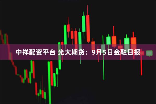 中祥配资平台 光大期货：9月5日金融日报