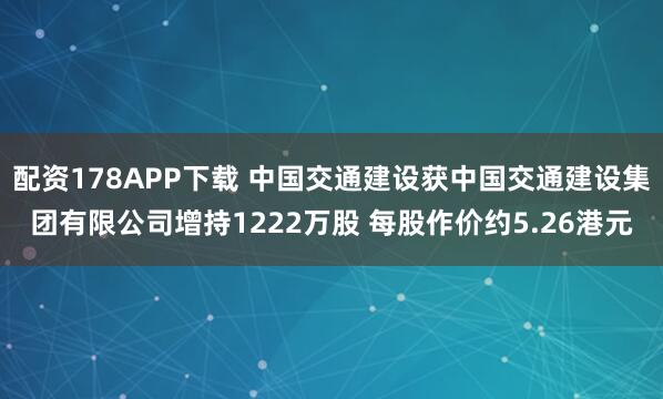 配资178APP下载 中国交通建设获中国交通建设集团有限公司增持1222万股 每股作价约5.26港元