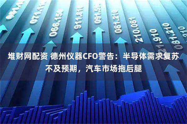 堆财网配资 德州仪器CFO警告：半导体需求复苏不及预期，汽车市场拖后腿