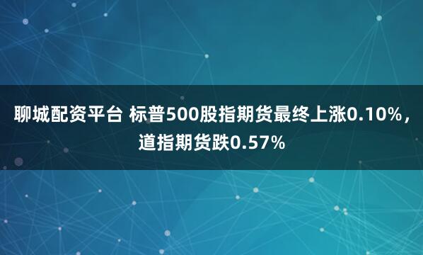 聊城配资平台 标普500股指期货最终上涨0.10%，道指期货跌0.57%