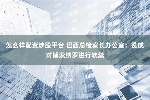怎么样配资炒股平台 巴西总检察长办公室：赞成对博索纳罗进行软禁