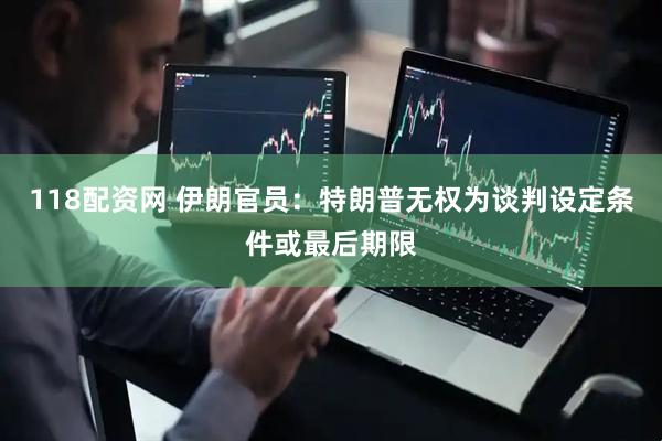 118配资网 伊朗官员：特朗普无权为谈判设定条件或最后期限