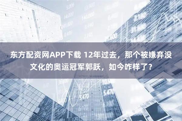东方配资网APP下载 12年过去，那个被嫌弃没文化的奥运冠军郭跃，如今咋样了？